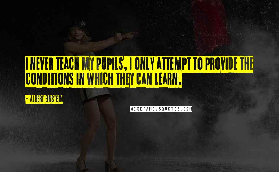Albert Einstein Quotes: I never teach my pupils, I only attempt to provide the conditions in which they can learn.