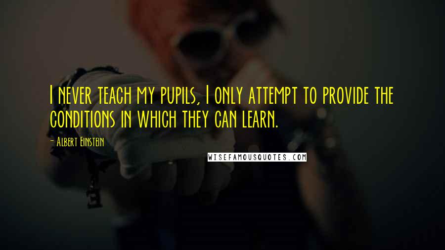 Albert Einstein Quotes: I never teach my pupils, I only attempt to provide the conditions in which they can learn.