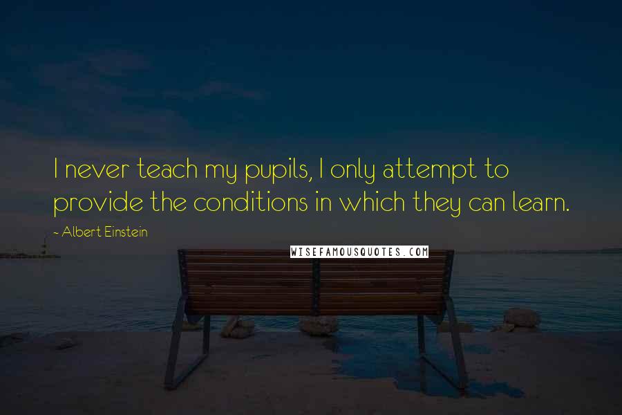 Albert Einstein Quotes: I never teach my pupils, I only attempt to provide the conditions in which they can learn.