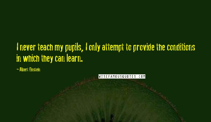 Albert Einstein Quotes: I never teach my pupils, I only attempt to provide the conditions in which they can learn.