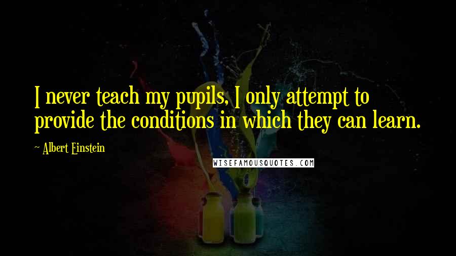 Albert Einstein Quotes: I never teach my pupils, I only attempt to provide the conditions in which they can learn.