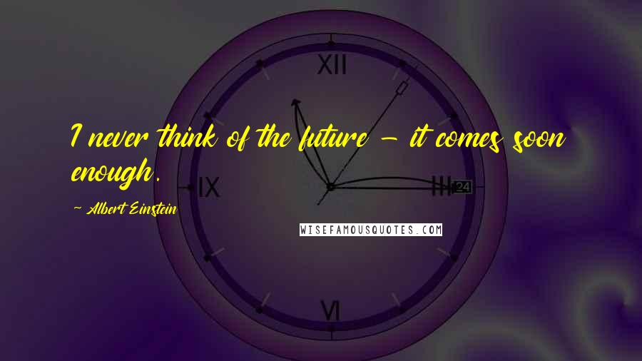 Albert Einstein Quotes: I never think of the future - it comes soon enough.