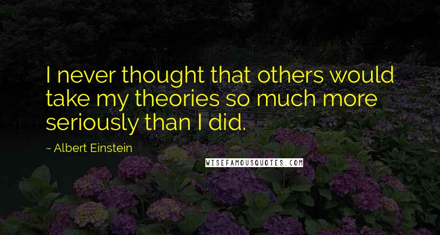 Albert Einstein Quotes: I never thought that others would take my theories so much more seriously than I did.