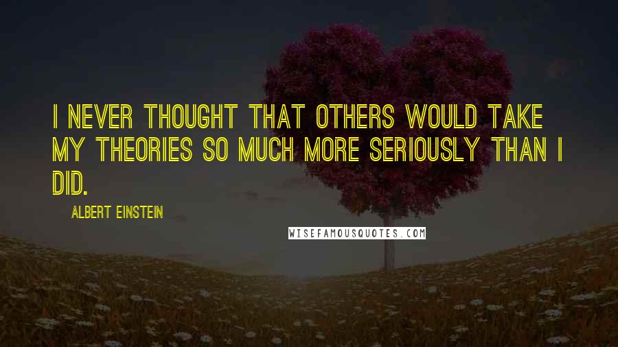 Albert Einstein Quotes: I never thought that others would take my theories so much more seriously than I did.