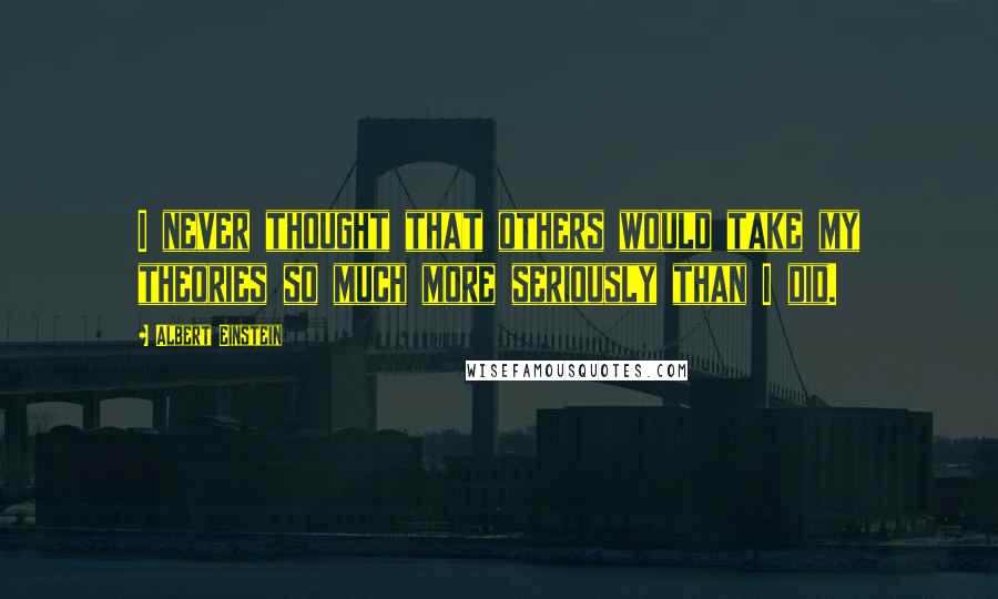 Albert Einstein Quotes: I never thought that others would take my theories so much more seriously than I did.