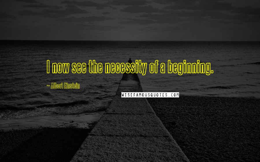 Albert Einstein Quotes: I now see the necessity of a beginning.
