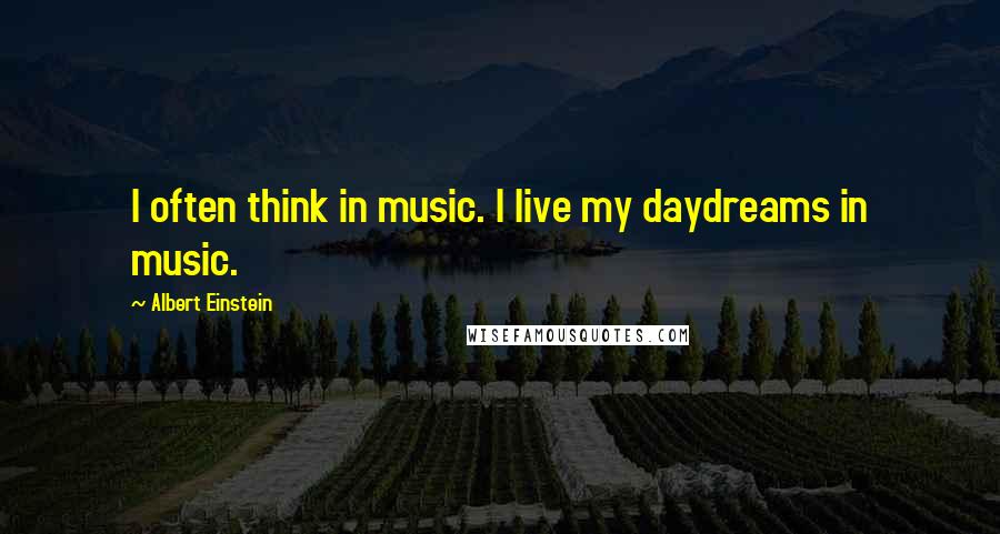 Albert Einstein Quotes: I often think in music. I live my daydreams in music.