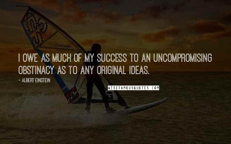 Albert Einstein Quotes: I owe as much of my success to an uncompromising obstinacy as to any original ideas.