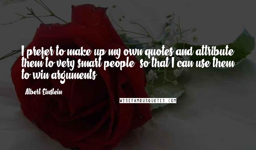 Albert Einstein Quotes: I prefer to make up my own quotes and attribute them to very smart people, so that I can use them to win arguments