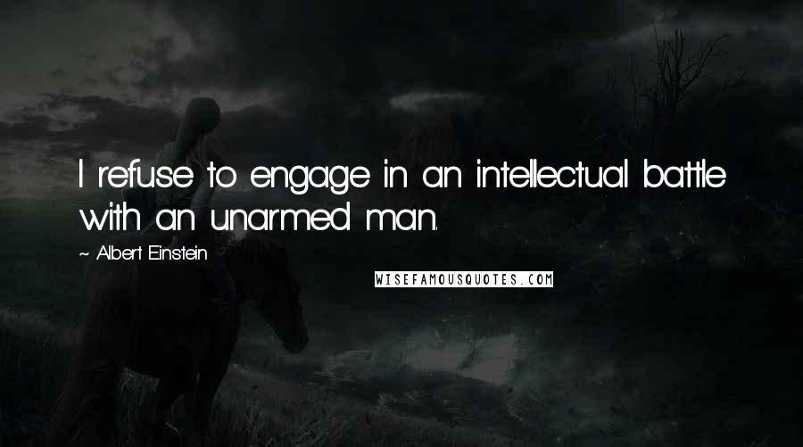 Albert Einstein Quotes: I refuse to engage in an intellectual battle with an unarmed man.