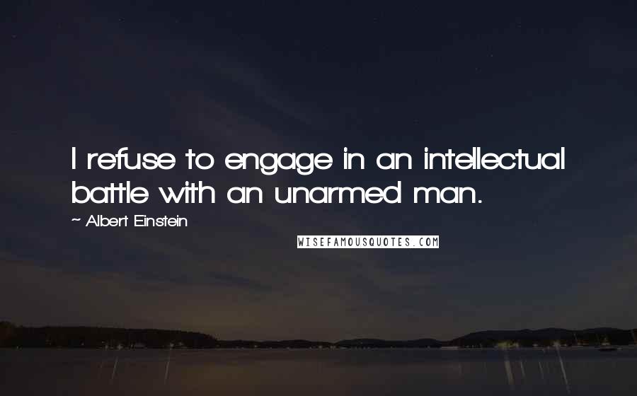 Albert Einstein Quotes: I refuse to engage in an intellectual battle with an unarmed man.
