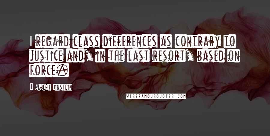 Albert Einstein Quotes: I regard class differences as contrary to justice and, in the last resort, based on force.