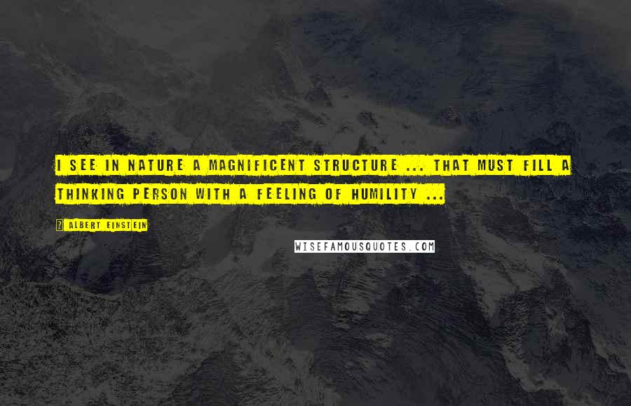 Albert Einstein Quotes: I see in Nature a magnificent structure ... that must fill a thinking person with a feeling of humility ...