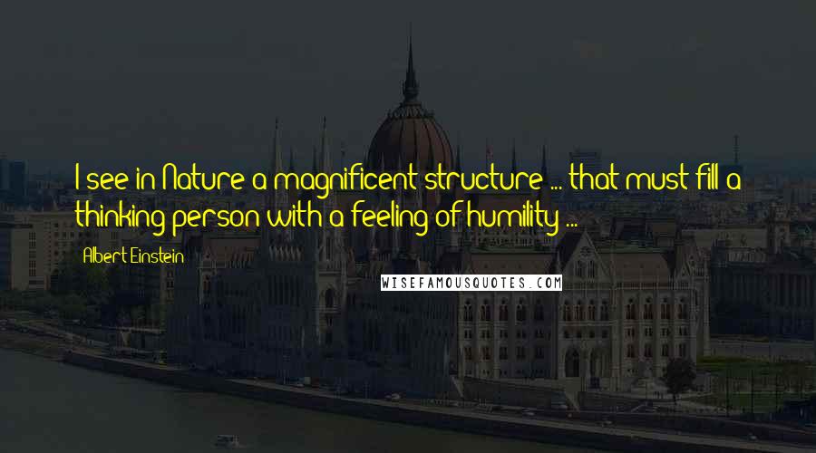 Albert Einstein Quotes: I see in Nature a magnificent structure ... that must fill a thinking person with a feeling of humility ...