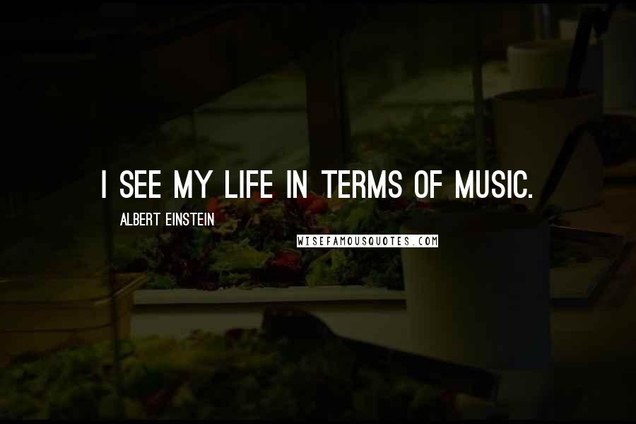 Albert Einstein Quotes: I see my life in terms of music.