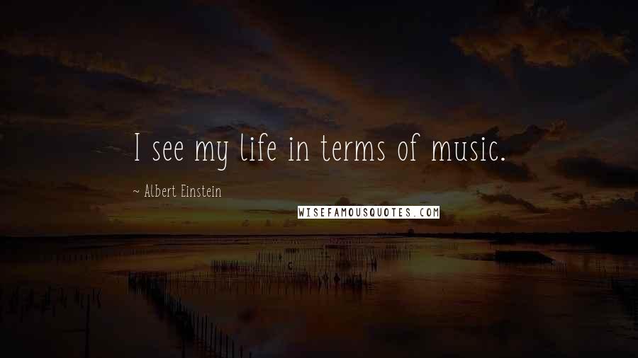 Albert Einstein Quotes: I see my life in terms of music.