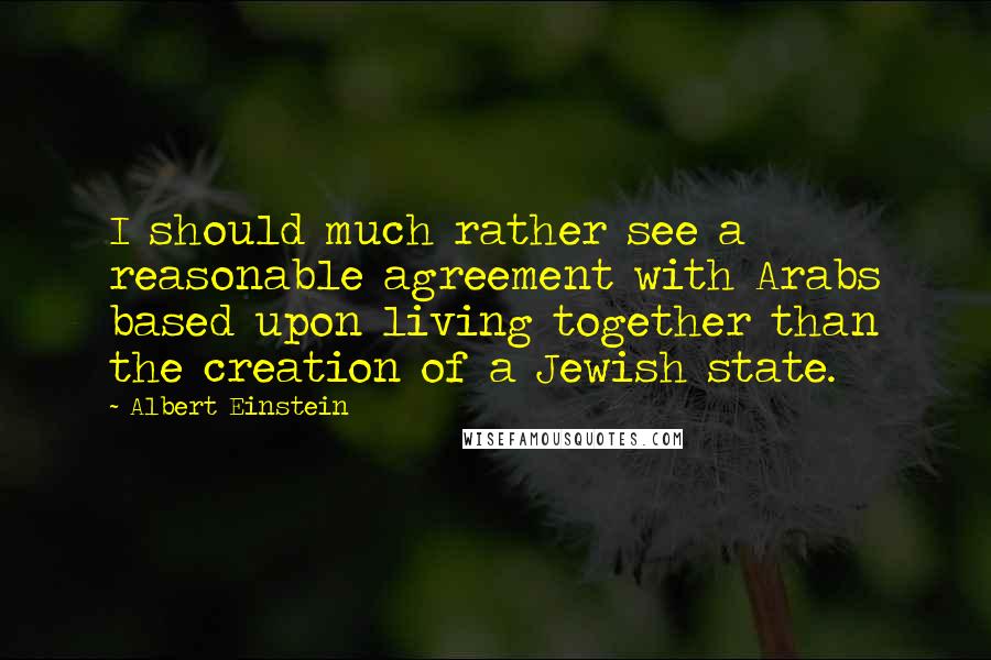 Albert Einstein Quotes: I should much rather see a reasonable agreement with Arabs based upon living together than the creation of a Jewish state.