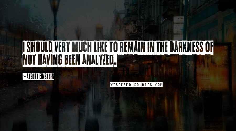 Albert Einstein Quotes: I should very much like to remain in the darkness of not having been analyzed.