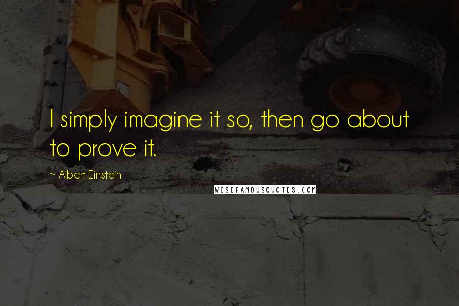 Albert Einstein Quotes: I simply imagine it so, then go about to prove it.