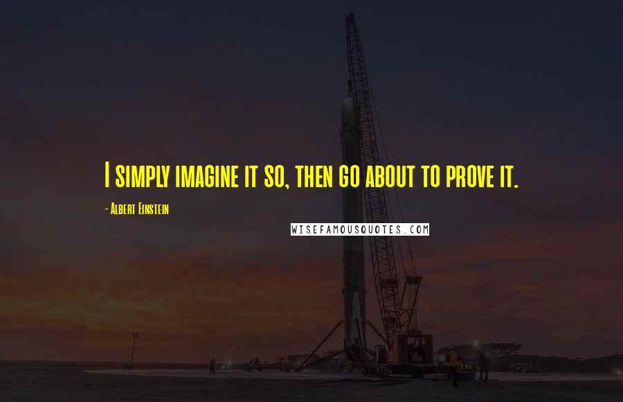 Albert Einstein Quotes: I simply imagine it so, then go about to prove it.