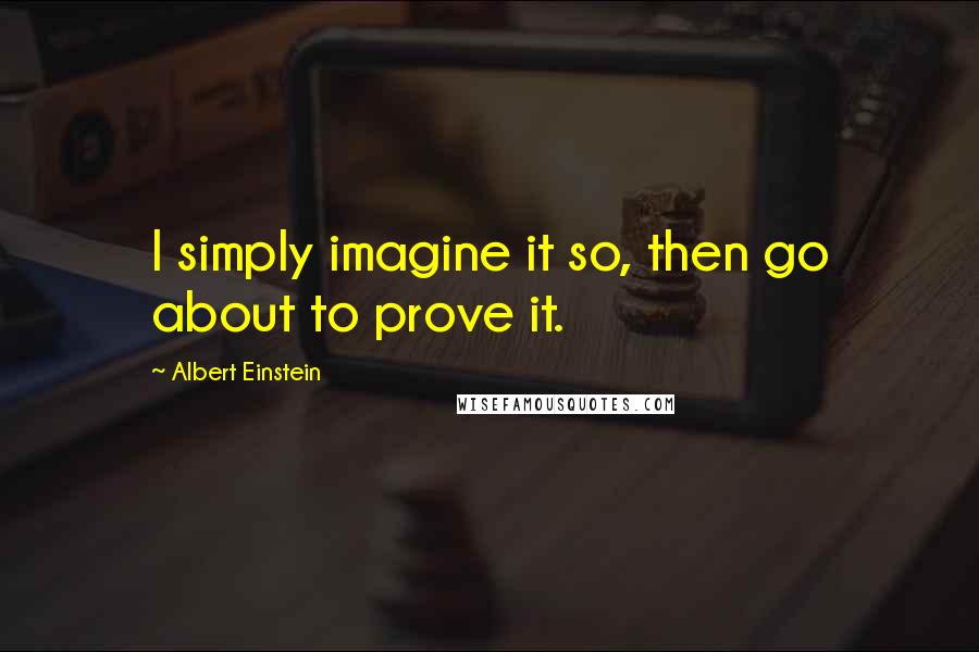 Albert Einstein Quotes: I simply imagine it so, then go about to prove it.