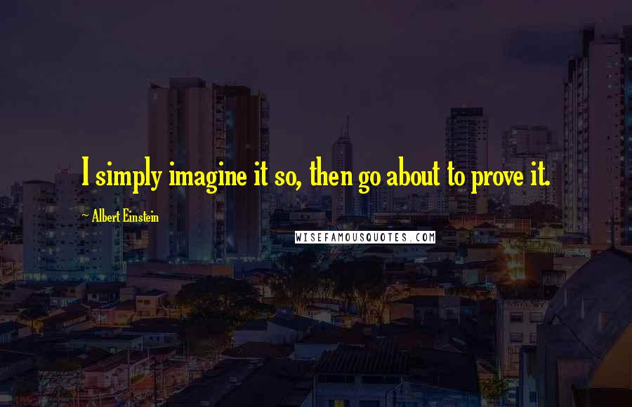 Albert Einstein Quotes: I simply imagine it so, then go about to prove it.