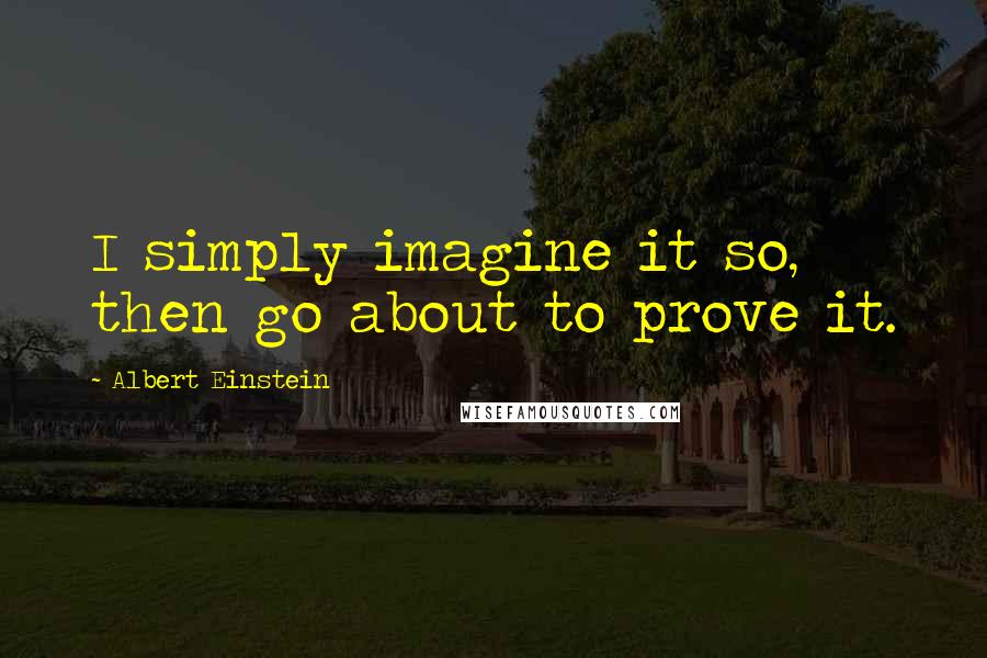 Albert Einstein Quotes: I simply imagine it so, then go about to prove it.