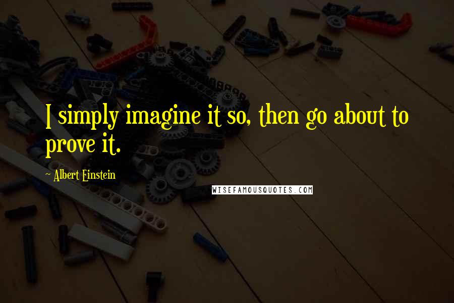 Albert Einstein Quotes: I simply imagine it so, then go about to prove it.