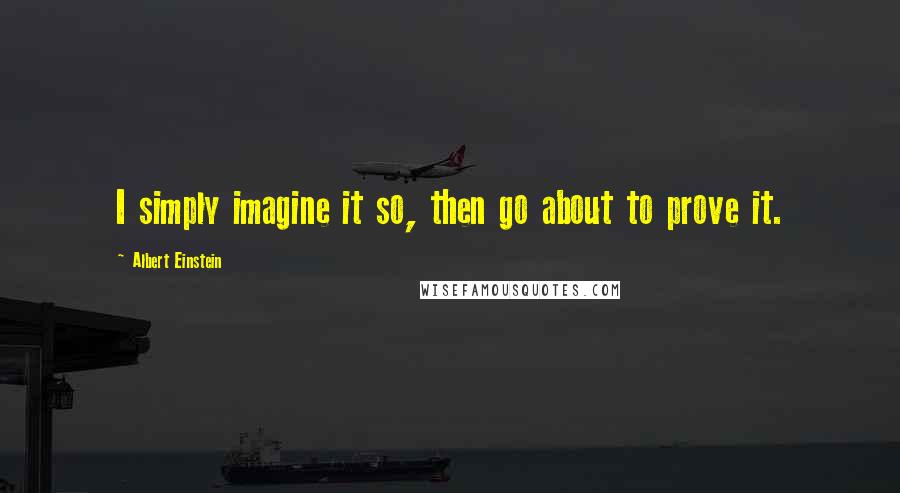 Albert Einstein Quotes: I simply imagine it so, then go about to prove it.