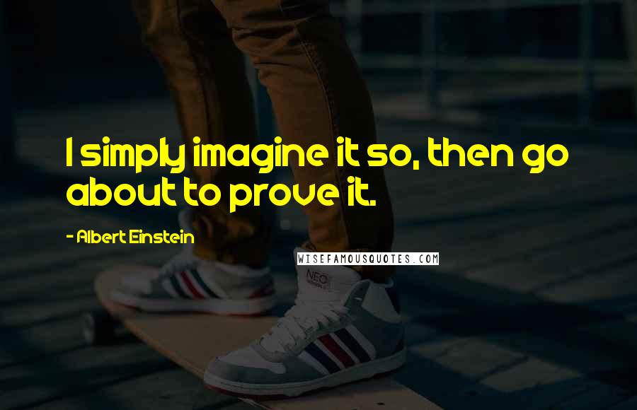 Albert Einstein Quotes: I simply imagine it so, then go about to prove it.