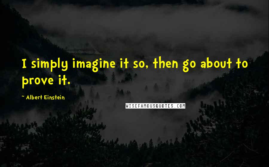 Albert Einstein Quotes: I simply imagine it so, then go about to prove it.