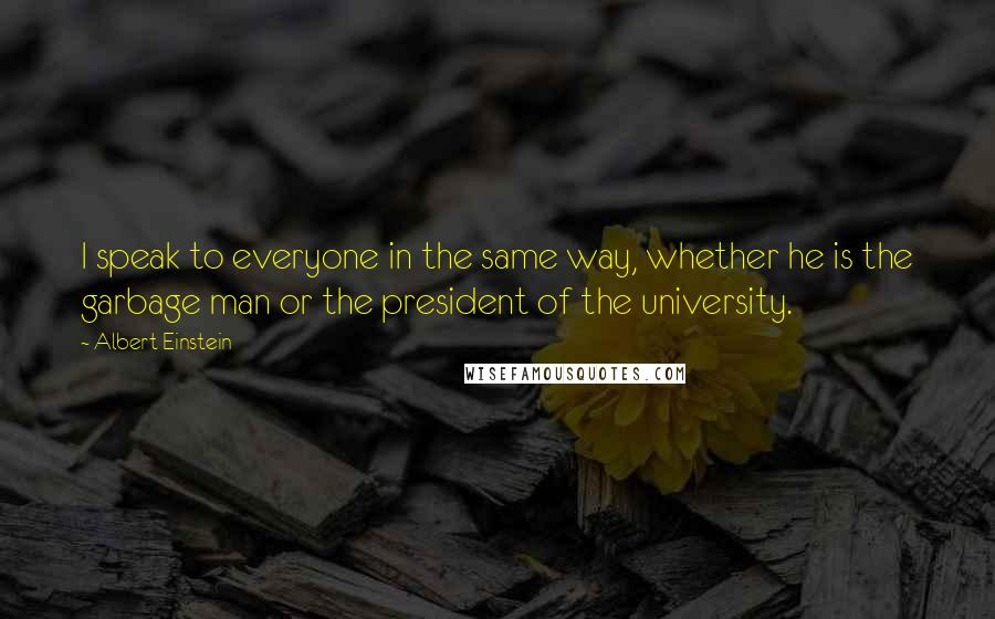 Albert Einstein Quotes: I speak to everyone in the same way, whether he is the garbage man or the president of the university.