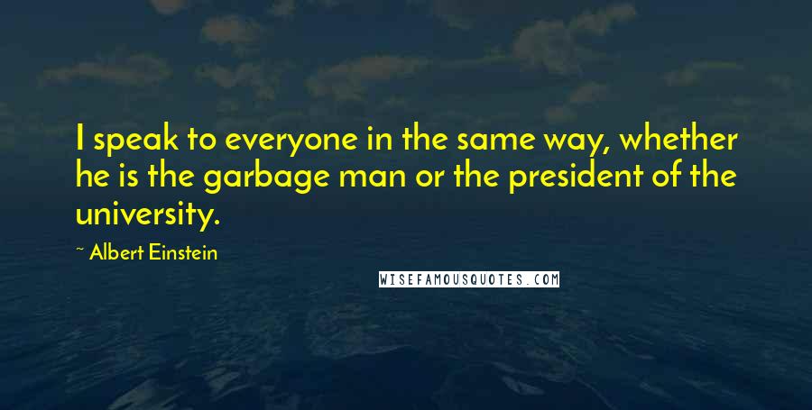 Albert Einstein Quotes: I speak to everyone in the same way, whether he is the garbage man or the president of the university.