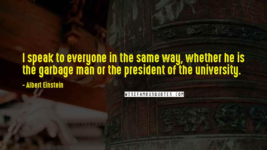 Albert Einstein Quotes: I speak to everyone in the same way, whether he is the garbage man or the president of the university.