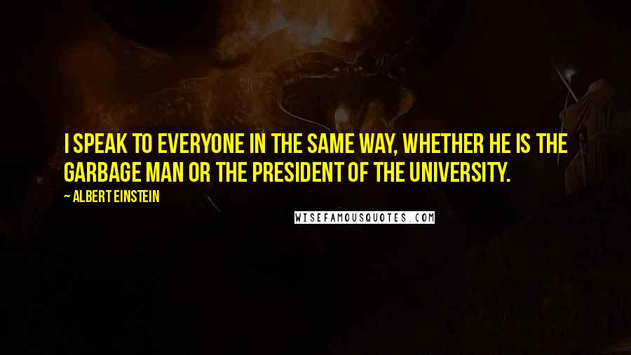 Albert Einstein Quotes: I speak to everyone in the same way, whether he is the garbage man or the president of the university.