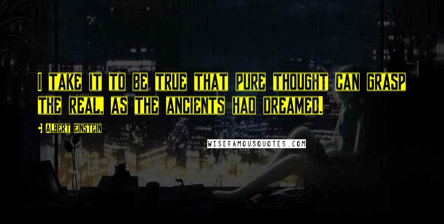 Albert Einstein Quotes: I take it to be true that pure thought can grasp the real, as the ancients had dreamed.