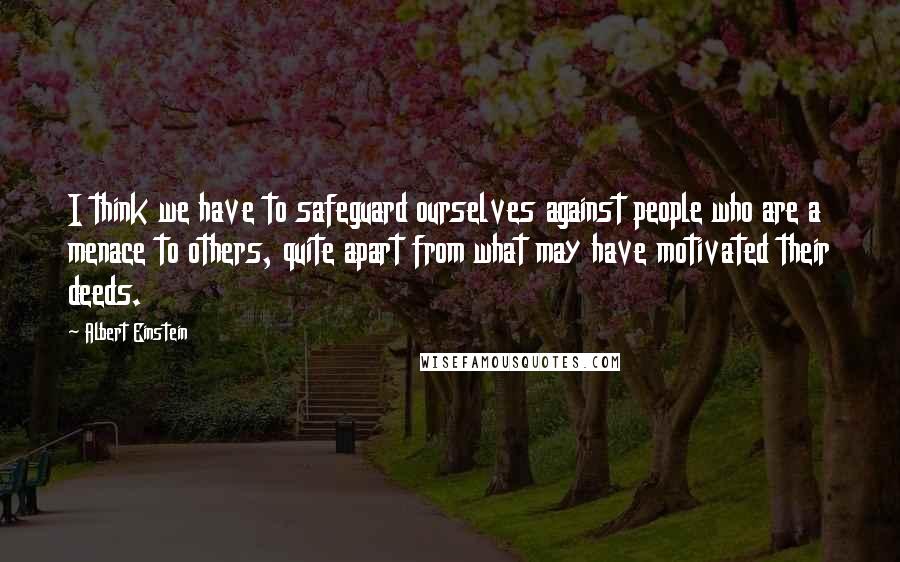 Albert Einstein Quotes: I think we have to safeguard ourselves against people who are a menace to others, quite apart from what may have motivated their deeds.