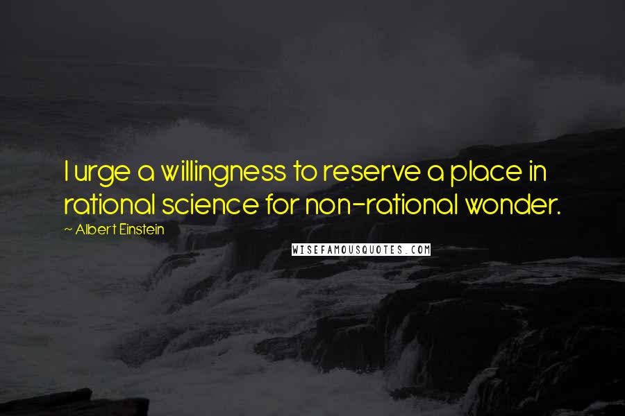 Albert Einstein Quotes: I urge a willingness to reserve a place in rational science for non-rational wonder.