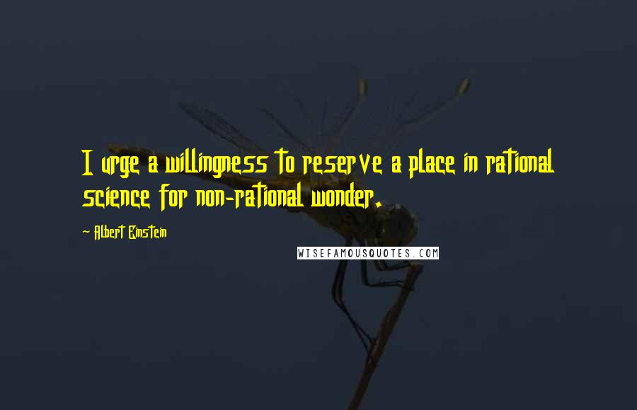 Albert Einstein Quotes: I urge a willingness to reserve a place in rational science for non-rational wonder.