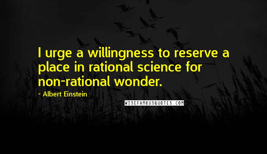 Albert Einstein Quotes: I urge a willingness to reserve a place in rational science for non-rational wonder.