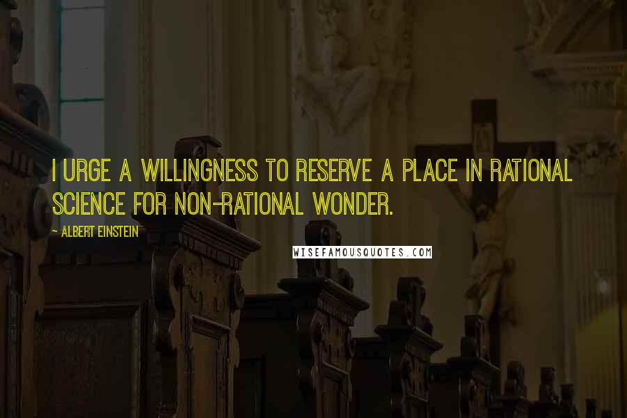 Albert Einstein Quotes: I urge a willingness to reserve a place in rational science for non-rational wonder.