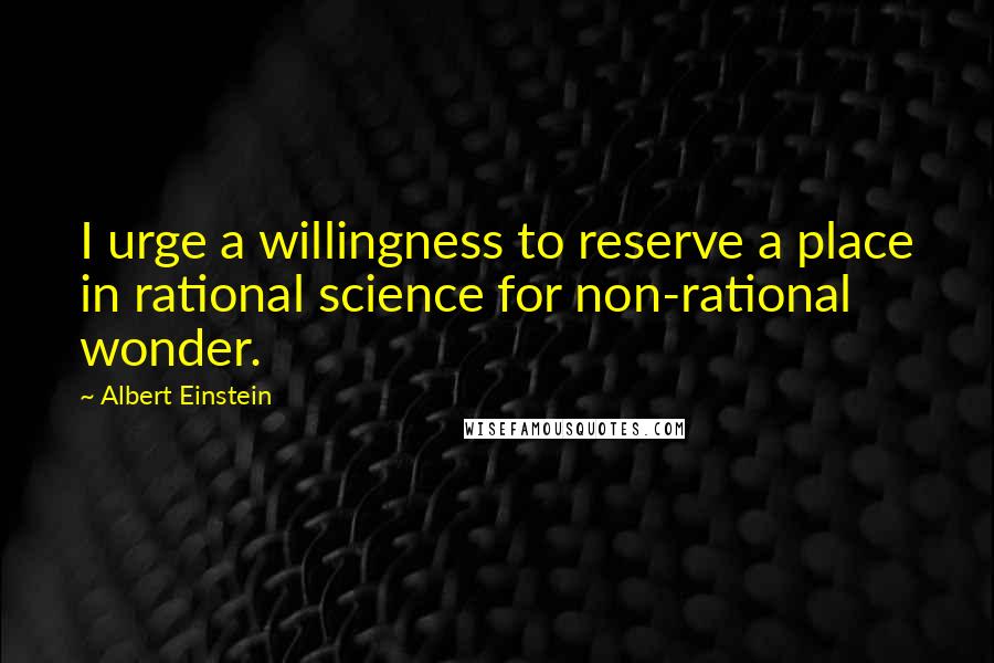 Albert Einstein Quotes: I urge a willingness to reserve a place in rational science for non-rational wonder.