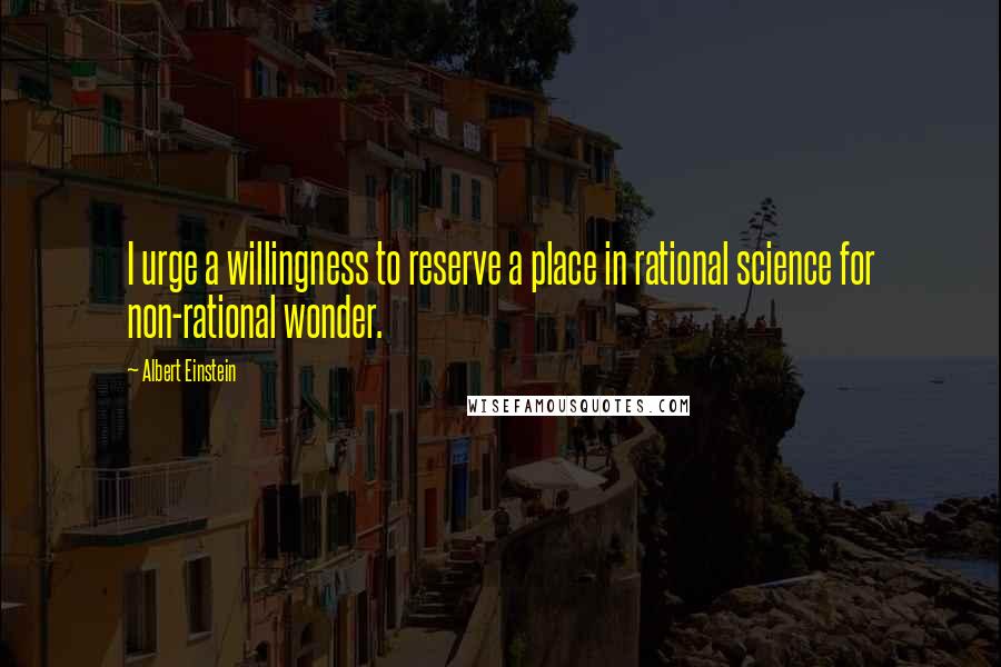 Albert Einstein Quotes: I urge a willingness to reserve a place in rational science for non-rational wonder.