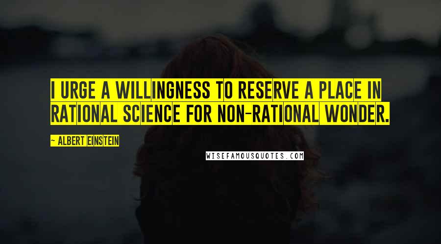 Albert Einstein Quotes: I urge a willingness to reserve a place in rational science for non-rational wonder.