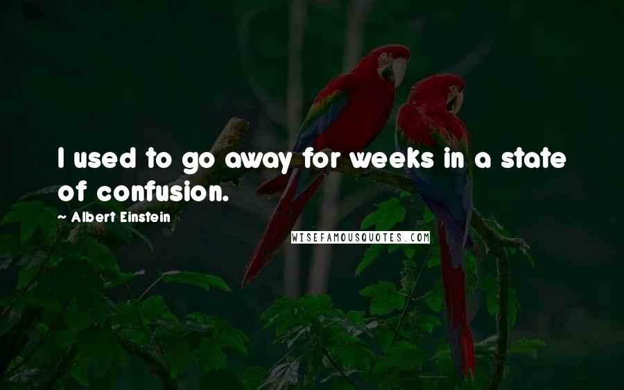 Albert Einstein Quotes: I used to go away for weeks in a state of confusion.