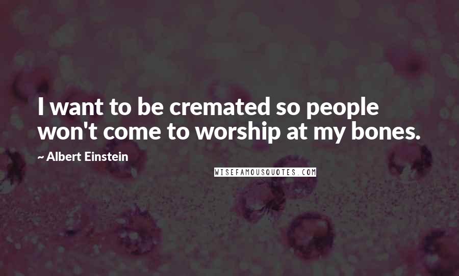 Albert Einstein Quotes: I want to be cremated so people won't come to worship at my bones.