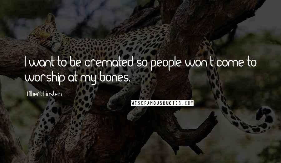 Albert Einstein Quotes: I want to be cremated so people won't come to worship at my bones.