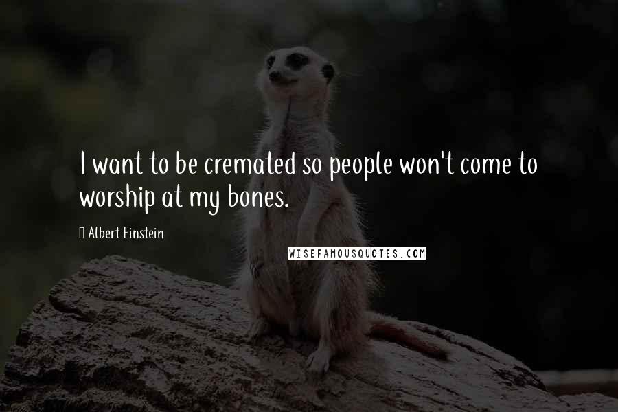 Albert Einstein Quotes: I want to be cremated so people won't come to worship at my bones.