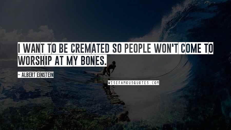 Albert Einstein Quotes: I want to be cremated so people won't come to worship at my bones.