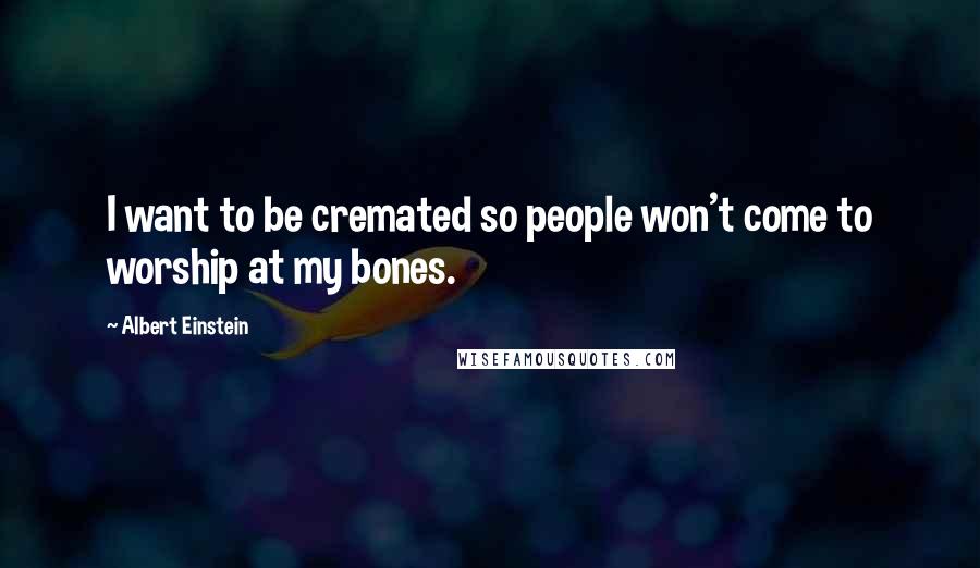 Albert Einstein Quotes: I want to be cremated so people won't come to worship at my bones.